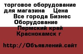 торговое оборудование для магазина  › Цена ­ 100 - Все города Бизнес » Оборудование   . Пермский край,Краснокамск г.